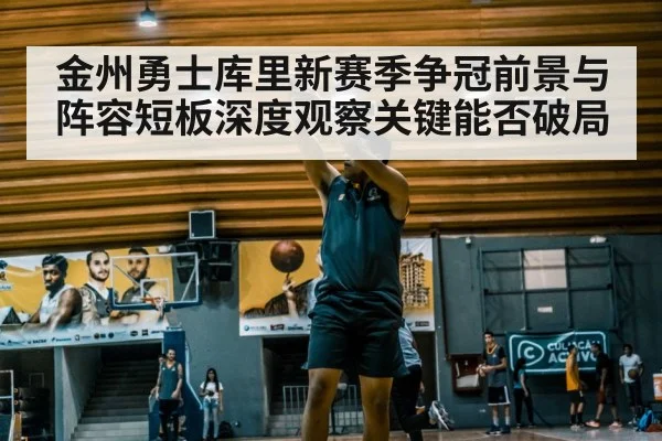 金州勇士库里新赛季争冠前景与阵容短板深度观察关键能否破局 - kaiyun