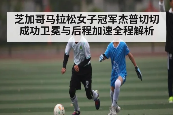 芝加哥马拉松女子冠军杰普切切成功卫冕与后程加速全程解析 | kaiyun